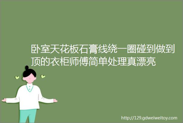 卧室天花板石膏线绕一圈碰到做到顶的衣柜师傅简单处理真漂亮