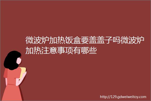 微波炉加热饭盒要盖盖子吗微波炉加热注意事项有哪些