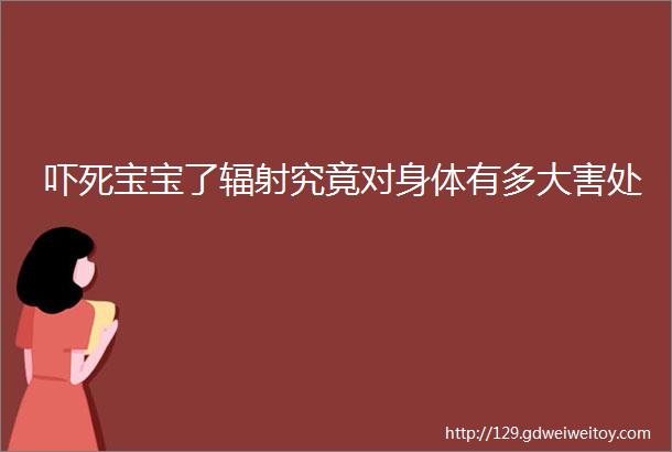 吓死宝宝了辐射究竟对身体有多大害处