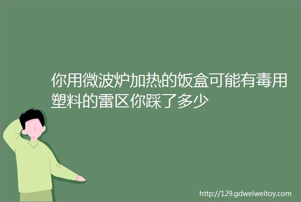 你用微波炉加热的饭盒可能有毒用塑料的雷区你踩了多少