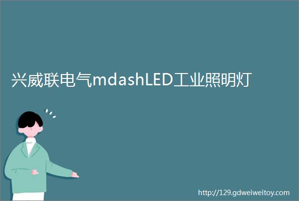 兴威联电气mdashLED工业照明灯